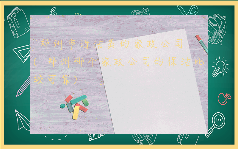 郑州市清洁类的家政公司 (郑州哪个家政公司的保洁比较可靠)